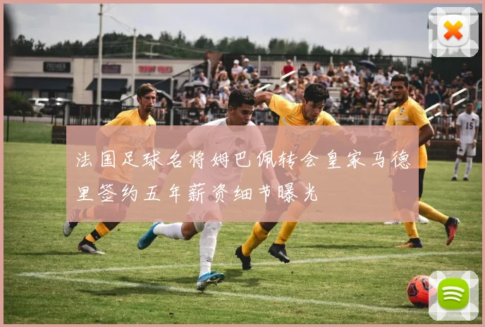 法国足球名将姆巴佩转会皇家马德里签约五年薪资细节曝光