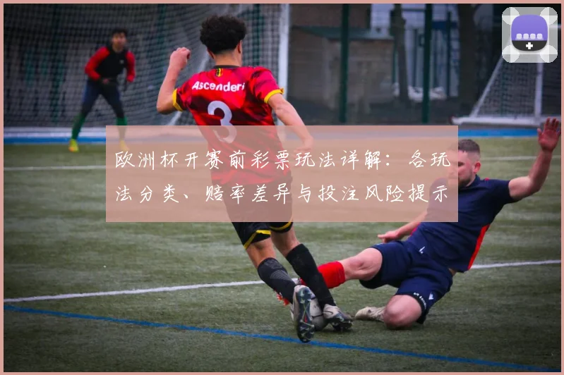 欧洲杯开赛前彩票玩法详解：各玩法分类、赔率差异与投注风险提示