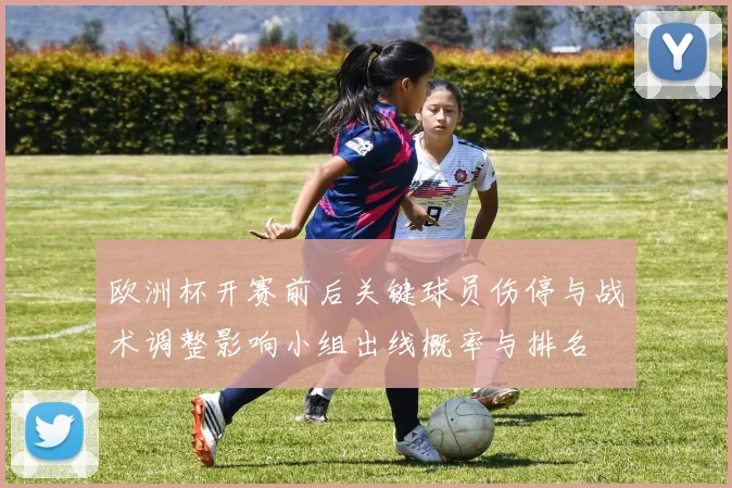欧洲杯开赛前后关键球员伤停与战术调整影响小组出线概率与排名