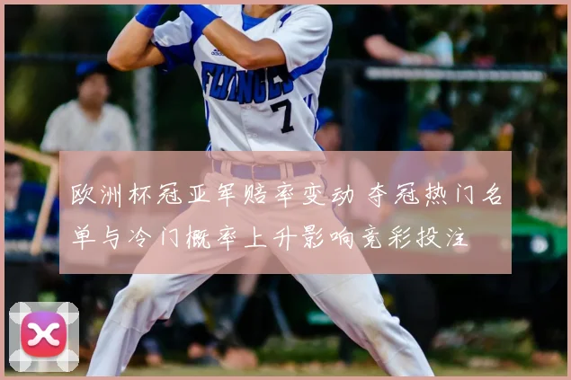 欧洲杯冠亚军赔率变动 夺冠热门名单与冷门概率上升影响竞彩投注