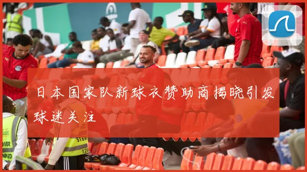日本国家队新球衣赞助商揭晓引发球迷关注