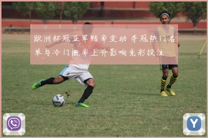 欧洲杯冠亚军赔率变动 夺冠热门名单与冷门概率上升影响竞彩投注